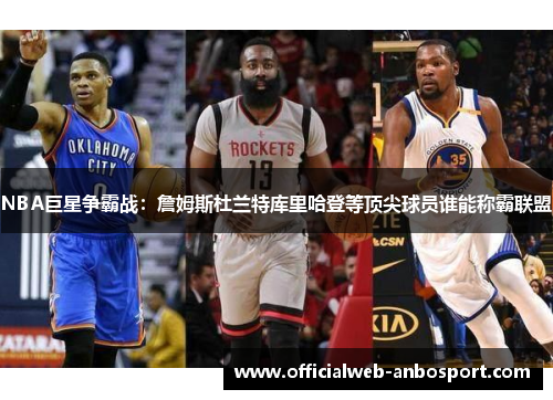 NBA巨星争霸战：詹姆斯杜兰特库里哈登等顶尖球员谁能称霸联盟