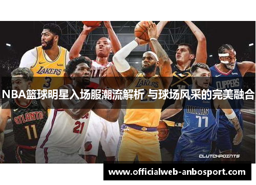 NBA篮球明星入场服潮流解析 与球场风采的完美融合